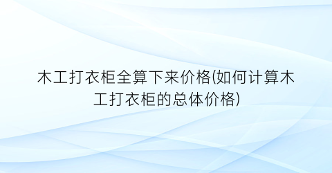 木工打衣柜全算下来价格(如何计算木工打衣柜的总体价格)