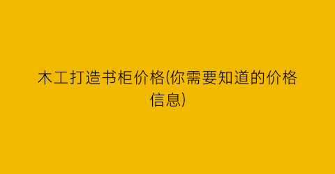 木工打造书柜价格(你需要知道的价格信息)