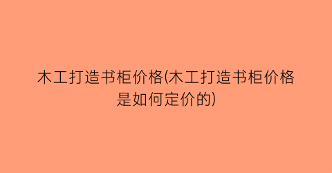 木工打造书柜价格(木工打造书柜价格是如何定价的)