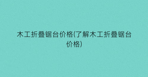 木工折叠锯台价格(了解木工折叠锯台价格)