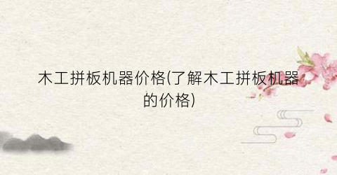 木工拼板机器价格(了解木工拼板机器的价格)