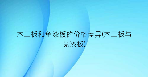 木工板和免漆板的价格差异(木工板与免漆板)