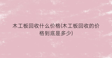 木工板回收什么价格(木工板回收的价格到底是多少)