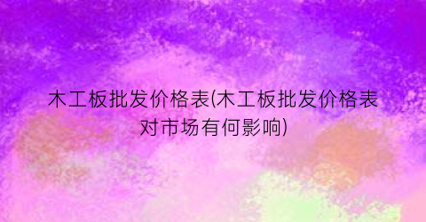 “木工板批发价格表(木工板批发价格表对市场有何影响)