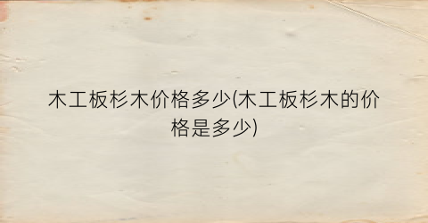 木工板杉木价格多少(木工板杉木的价格是多少)