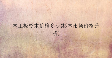 木工板杉木价格多少(杉木市场价格分析)