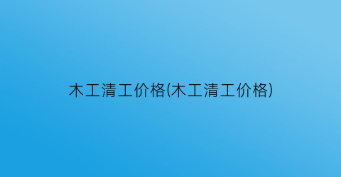 木工清工价格(木工清工价格)