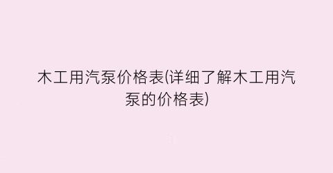 木工用汽泵价格表(详细了解木工用汽泵的价格表)