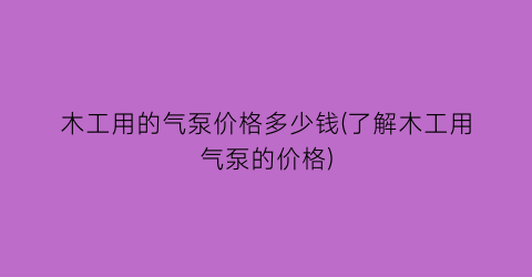 木工用的气泵价格多少钱(了解木工用气泵的价格)