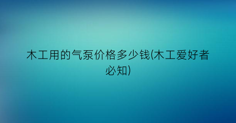 木工用的气泵价格多少钱(木工爱好者必知)