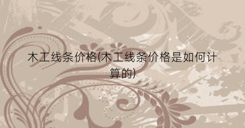 木工线条价格(木工线条价格是如何计算的)