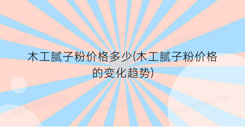 “木工腻子粉价格多少(木工腻子粉价格的变化趋势)
