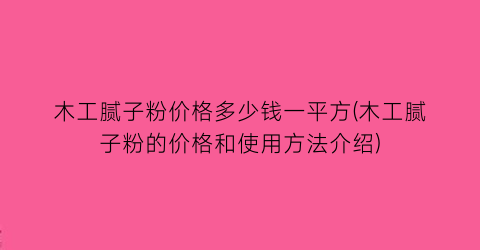 木工腻子粉价格多少钱一平方(木工腻子粉的价格和使用方法介绍)