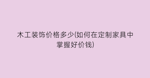 木工装饰价格多少(如何在定制家具中掌握好价钱)