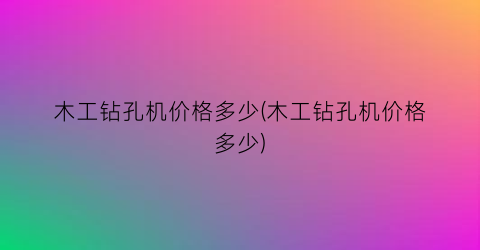 木工钻孔机价格多少(木工钻孔机价格多少)