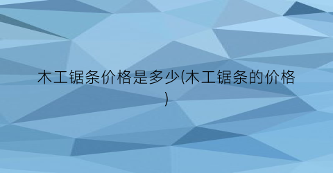 “木工锯条价格是多少(木工锯条的价格)
