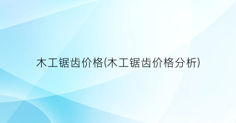 木工锯齿价格(木工锯齿价格分析)