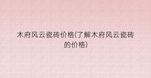 木府风云瓷砖价格(了解木府风云瓷砖的价格)
