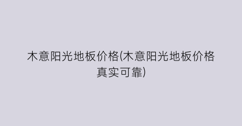木意阳光地板价格(木意阳光地板价格真实可靠)