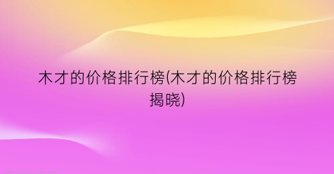 木才的价格排行榜(木才的价格排行榜揭晓)