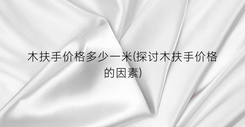 木扶手价格多少一米(探讨木扶手价格的因素)