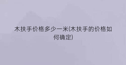 木扶手价格多少一米(木扶手的价格如何确定)