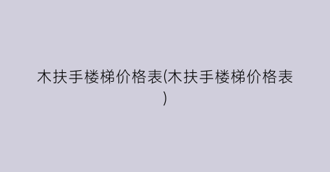 “木扶手楼梯价格表(木扶手楼梯价格表)