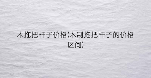 木拖把杆子价格(木制拖把杆子的价格区间)
