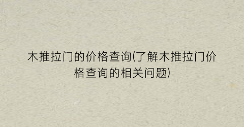 木推拉门的价格查询(了解木推拉门价格查询的相关问题)
