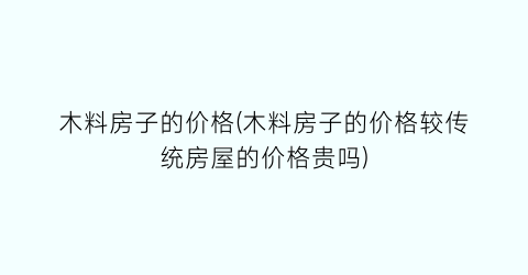 木料房子的价格(木料房子的价格较传统房屋的价格贵吗)