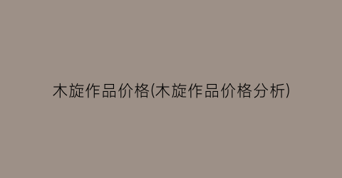 木旋作品价格(木旋作品价格分析)