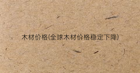 木材价格(全球木材价格稳定下降)
