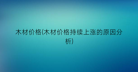 “木材价格(木材价格持续上涨的原因分析)