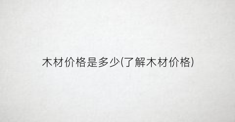 木材价格是多少(了解木材价格)