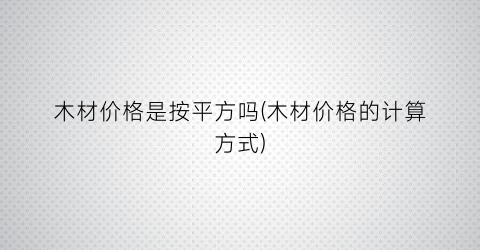 木材价格是按平方吗(木材价格的计算方式)