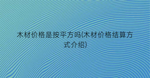 木材价格是按平方吗(木材价格结算方式介绍)