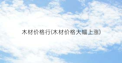 木材价格行(木材价格大幅上涨)