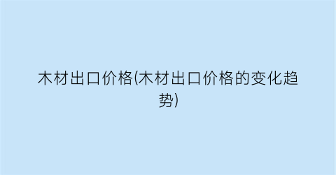 木材出口价格(木材出口价格的变化趋势)