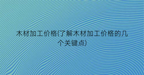 木材加工价格(了解木材加工价格的几个关键点)