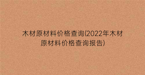 木材原材料价格查询(2022年木材原材料价格查询报告)