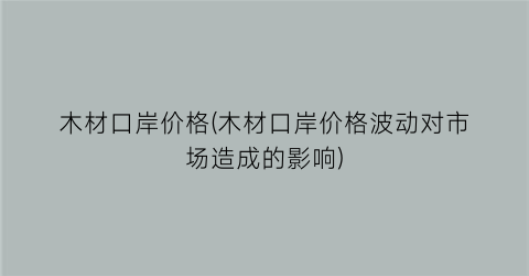木材口岸价格(木材口岸价格波动对市场造成的影响)