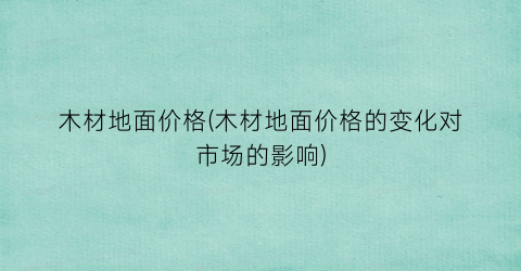 木材地面价格(木材地面价格的变化对市场的影响)