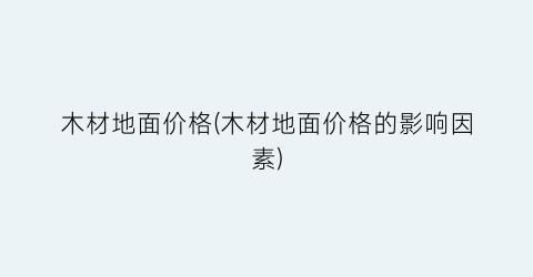 木材地面价格(木材地面价格的影响因素)