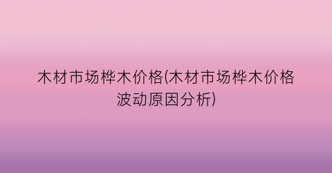木材市场桦木价格(木材市场桦木价格波动原因分析)