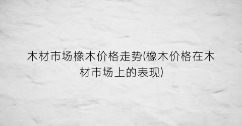 木材市场橡木价格走势(橡木价格在木材市场上的表现)