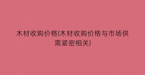 “木材收购价格(木材收购价格与市场供需紧密相关)