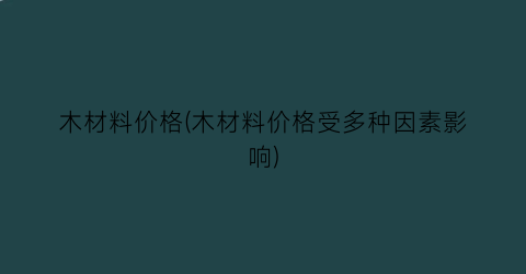 木材料价格(木材料价格受多种因素影响)
