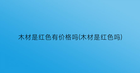 木材是红色有价格吗(木材是红色吗)