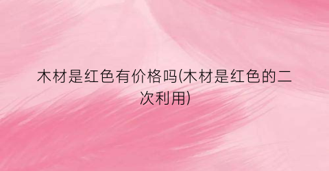 木材是红色有价格吗(木材是红色的二次利用)