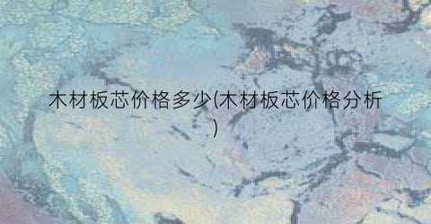 木材板芯价格多少(木材板芯价格分析)